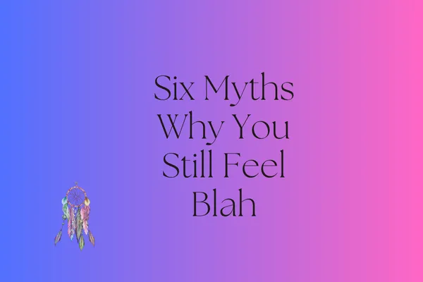  Six Myths Why You Still Feel Blah