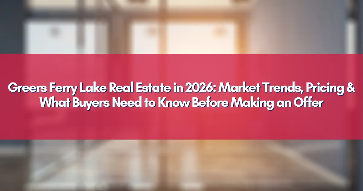 Greers Ferry Lake Real Estate in 2026: Market Trends, Pricing & What Buyers Need to Know Before Making an Offer