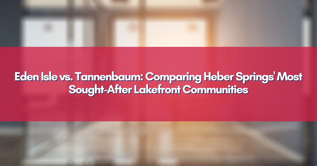 Eden Isle vs. Tannenbaum: Comparing Heber Springs' Most Sought-After Lakefront Communities