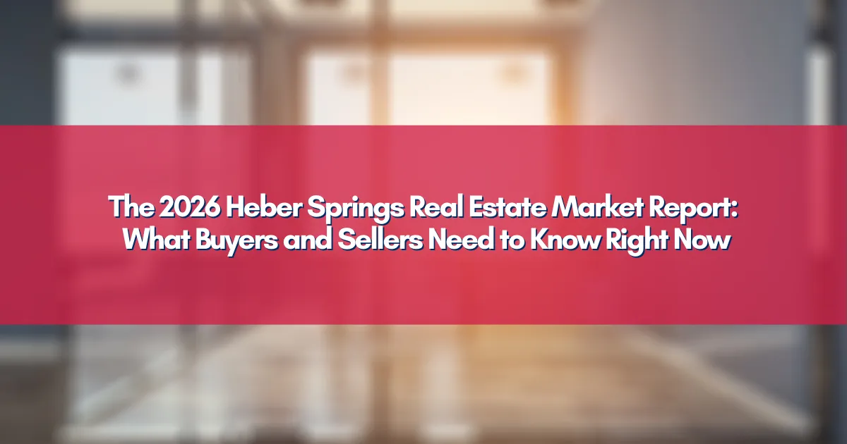 The 2026 Heber Springs Real Estate Market Report: What Buyers and Sellers Need to Know Right Now