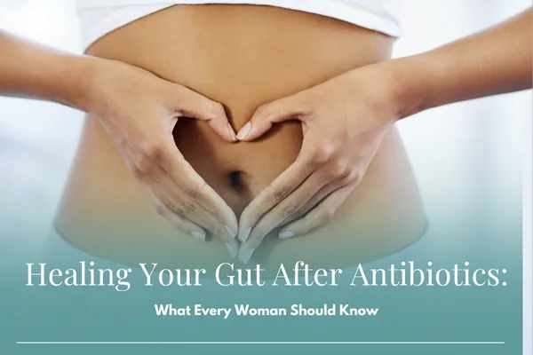 Healing Your Gut After Antibiotics: What Every Woman Should Know