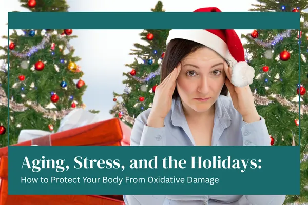 Aging, Stress, and the Holidays: How to Protect Your Body From Oxidative Damage