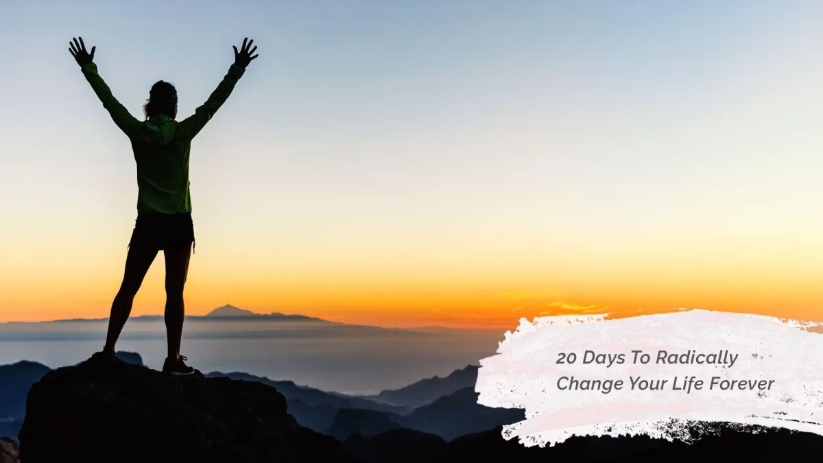 20 Days To Radically Change Your Life Forever