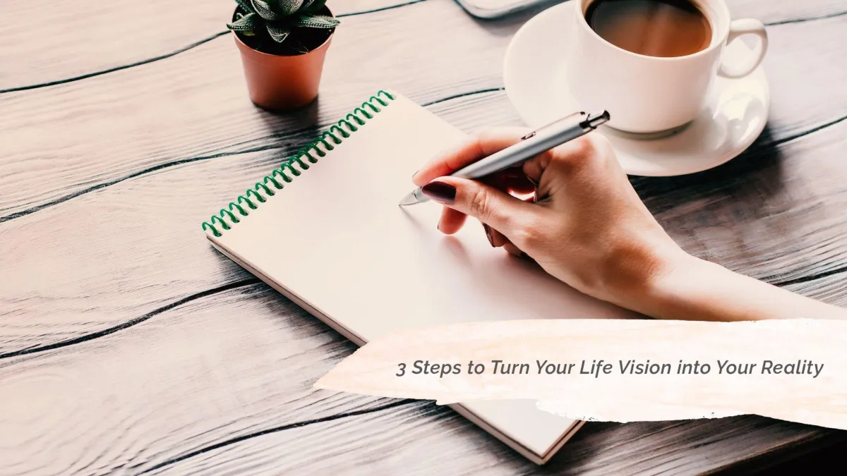 3 Steps to Turn Your Life Vision into Your Reality