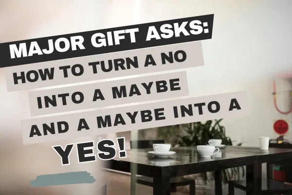 Major Gift Asks: How to Turn a No into a Maybe and a Maybe into a Yes