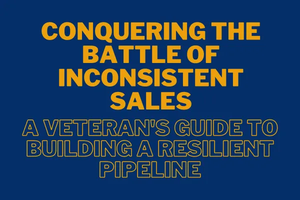 Conquering the Battle of Inconsistent Sales: A Veteran's Guide to Building a Resilient Pipeline