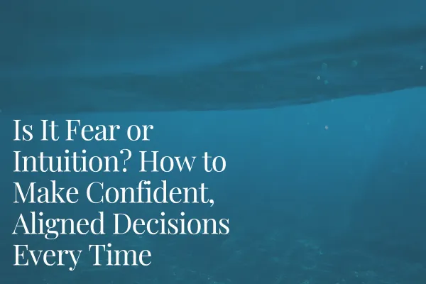 Is It Fear or Intuition? How to Make Confident, Aligned Decisions Every Time