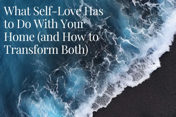 What Self-Love Has to Do With Your Home (and How to Transform Both)