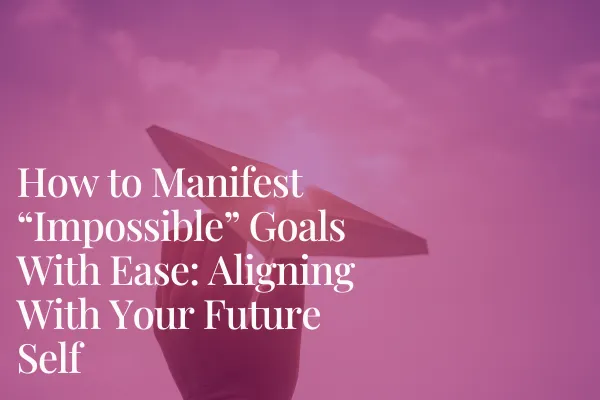 How to Manifest “Impossible” Goals With Ease: Aligning With Your Future Self