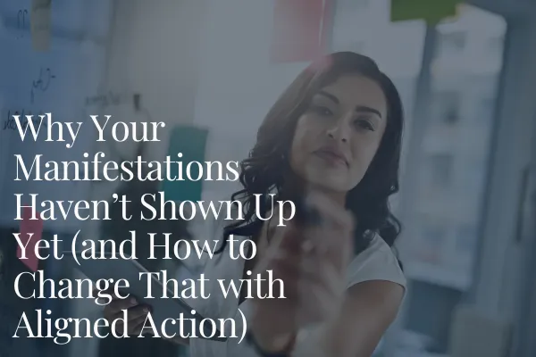 Why Your Manifestations Haven’t Shown Up Yet (and How to Change That with Aligned Action)