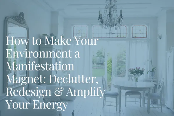 Blog Post Cover Image for How to Make Your Environment a Manifestation Magnet: Declutter, Redesign & Amplify Your Energy