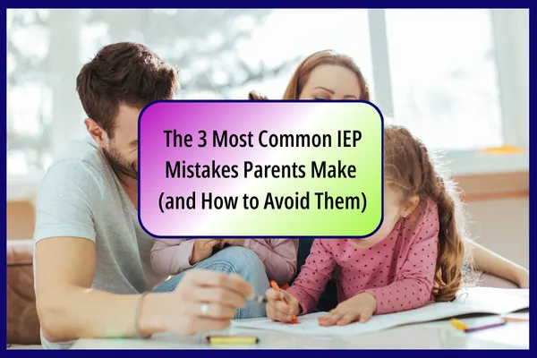 The 3 Most Common IEP Mistakes Parents Make and How to Avoid Them