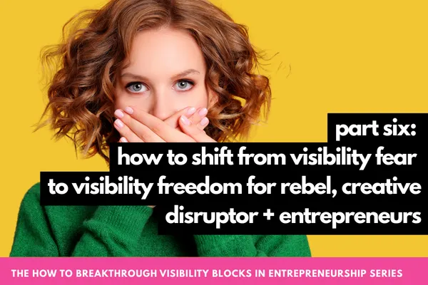 The How to Breakthrough Visibility Blocks in Entrepreneurship Series Part Six: How to Shift From Visibility Fear to Visibility Freedom for Rebel, Creative + Disruptor Entrepreneurs