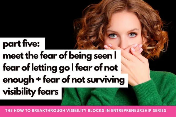 The How to Breakthrough Visibility Blocks in Entrepreneurship Series Part Five: Meet the Fear of Being Seen, Fear of Letting Go, Fear of Not Enough, Fear of Not Surviving