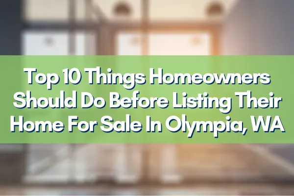 Top 10 Things Homeowners Should Do Before Listing Their Home For Sale In Olympia, WA
