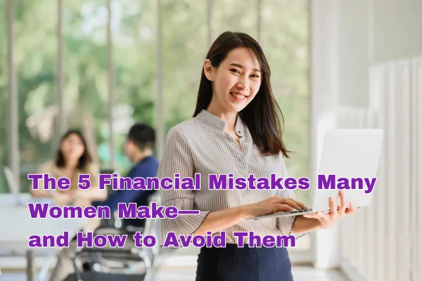 The 5 Financial Mistakes Many Women Make—and How to Avoid Them