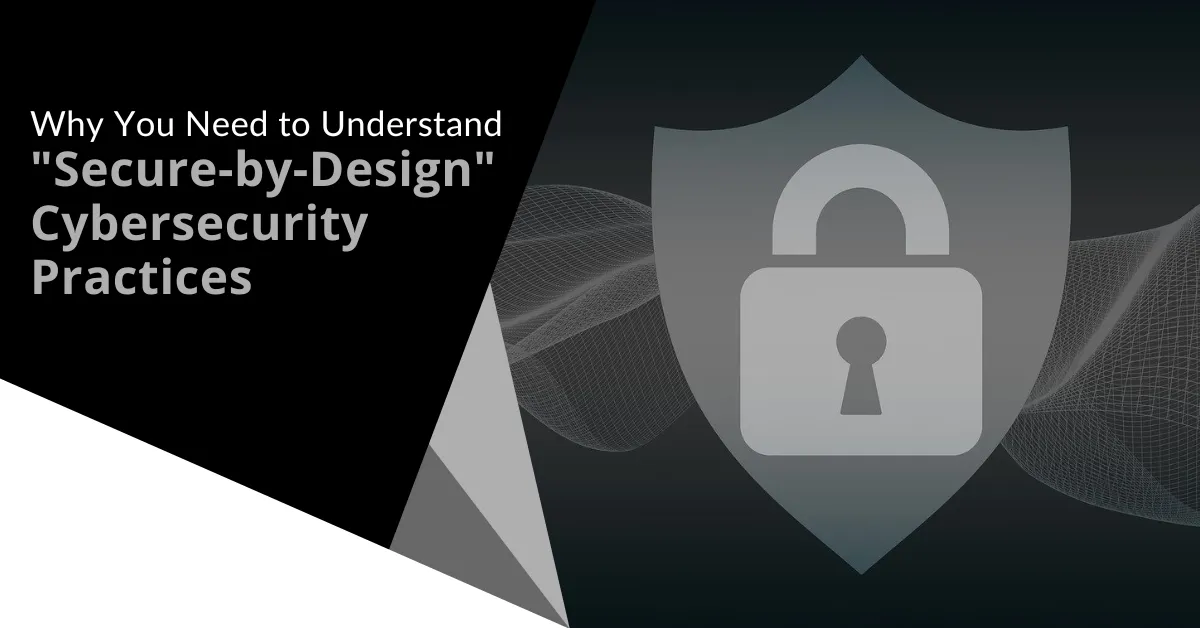 Why-You-Need-to-Understand-Secure-by-Design-Cybersecurity-Practices