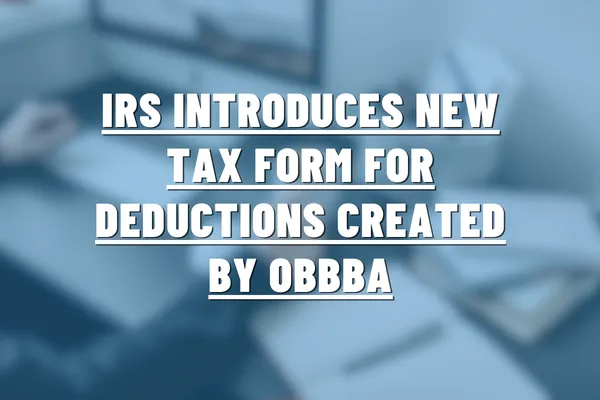  IRS Introduces New Tax Form for Deductions Created by OBBBA