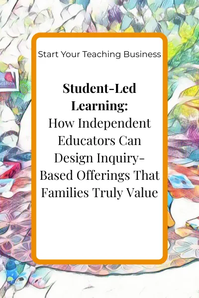 Blog cover image for the article ‘Student-Led Learning: How Independent Educators Can Design Inquiry-Based Offerings That Families Truly Value’ in the Start your Teaching Business pillar.