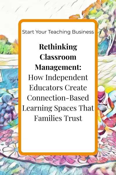 Rethinking Classroom Management: How Independent Educators Create Connection-Based Learning Spaces That Families Trust