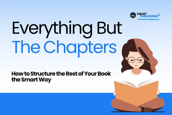 Everything But the Chapters: How to Structure the Rest of Your Book the Smart Way
