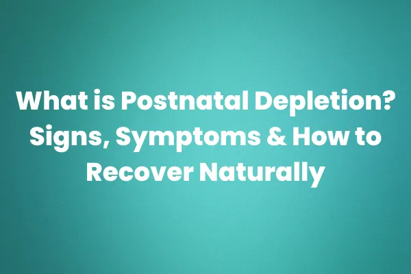 What is Postnatal Depletion? Signs, Symptoms & How to Recover Naturally