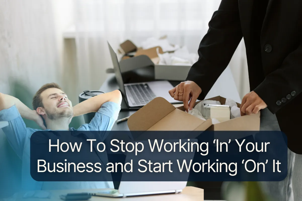 How To Stop Working ‘In’ Your Business and Start Working ‘On’ It