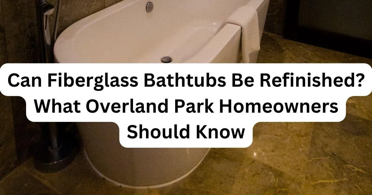 Can Fiberglass Bathtubs Be Refinished? What Overland Park Homeowners Should Know