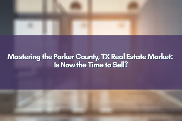 Parker County, TX real estate market analysis and tips for selling homes.