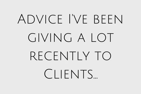 Advice I've been giving a lot recently to Clients...