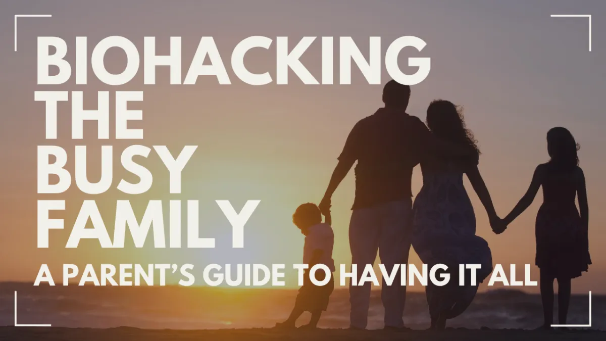 Biohacking the Busy Family: A Parent’s Guide to Having It All