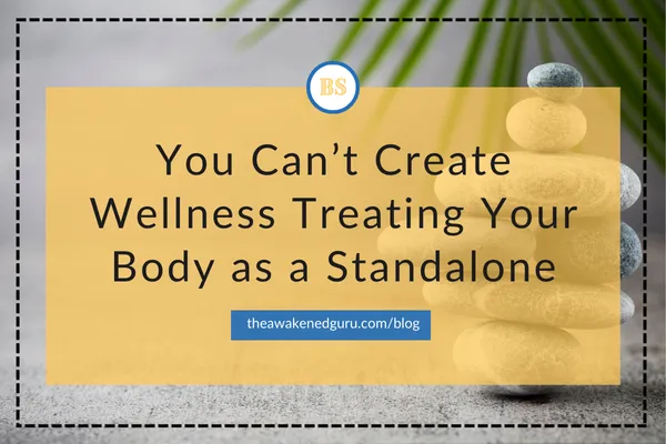 You Can’t Create Wellness Treating Your Body as a Standalone