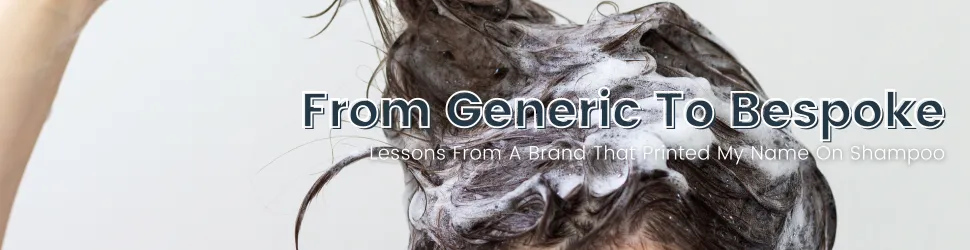 From Generic To Bespoke: Lessons From A Brand That Printed My Name On Shampoo