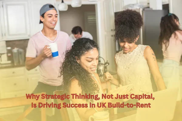 Why Strategic Thinking, Not Just Capital, Is Driving Success in UK Build-to-Rent