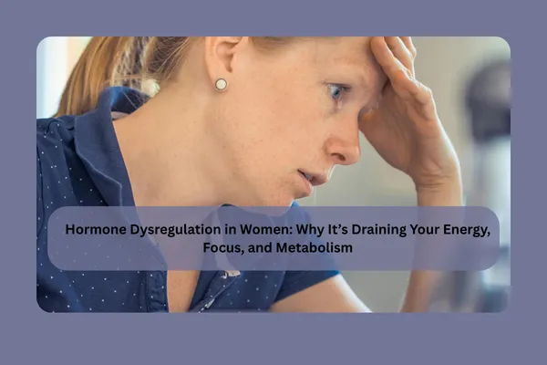 Hormone Dysregulation in Women: Why It’s Draining Your Energy, Focus, and Metabolism