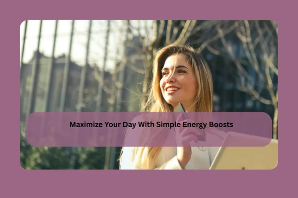 Maximize Your Day With Simple Energy Boosts