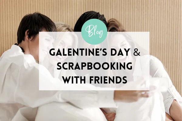 Galentine’s Day & Scrapbooking With Friends