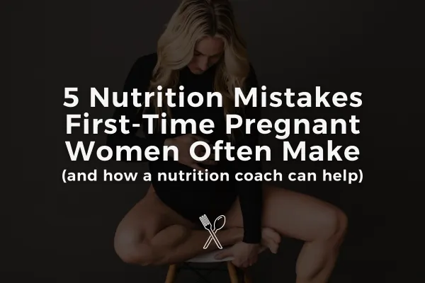 5 Nutrition Mistakes First-Time Pregnant Women Often Make (and how a nutrition coach can help)