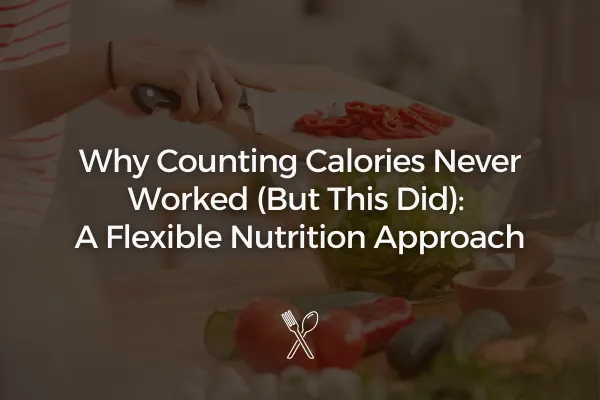 Why Counting Calories Never Worked (But This Did): A Flexible Nutrition Approach