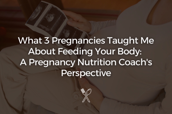 What 3 Pregnancies Taught Me About Feeding Your Body: A Pregnancy Nutrition Coach's Perspective