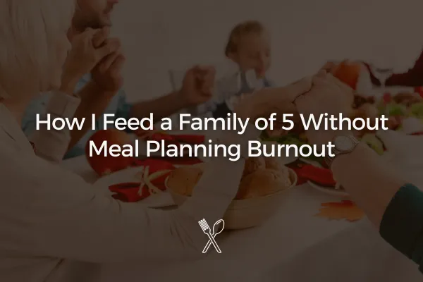 How I Feed a Family of 5 Without Meal Planning Burnout