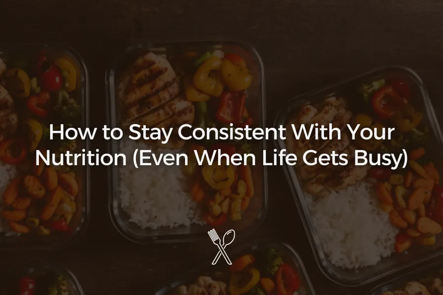 How to Stay Consistent With Your Nutrition (Even When Life Gets Busy)