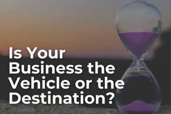 Is Your Business the Vehicle or the Destination?