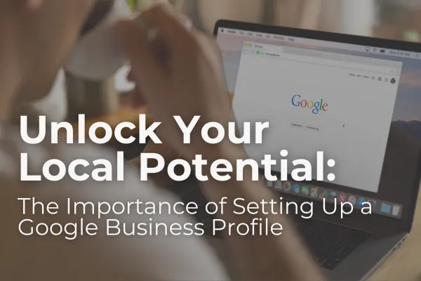Unlock Your Local Potential: The Importance of Setting Up a Google Business Profile