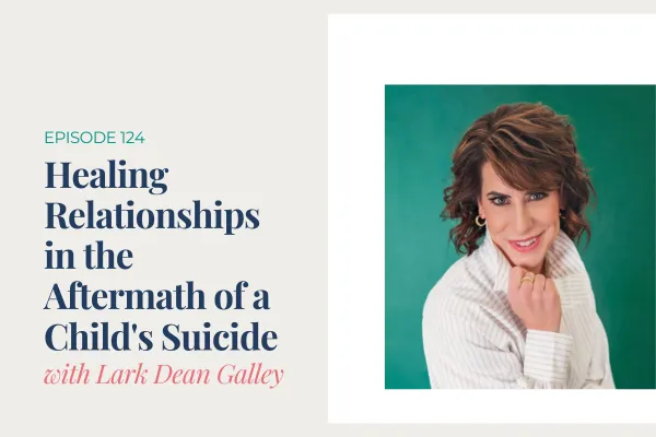 Episode 124. Healing Relationships in the Aftermath of a Child's Suicide with Lark Galley