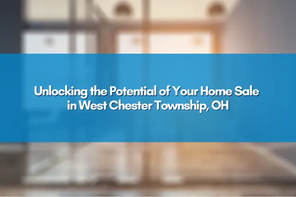 Unlocking the Potential of Your Home Sale in West Chester Township, OH