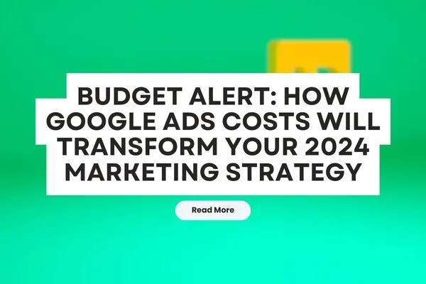 Budget Alert: How Google Ads Costs Will Transform Your 2024 Marketing Strategy