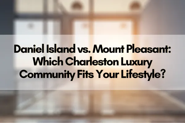 Daniel Island vs. Mount Pleasant: Which Charleston Luxury Community Fits Your Lifestyle?