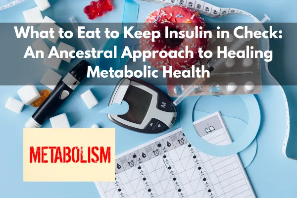 What to Eat to Keep Insulin in Check: An Ancestral Approach to Healing Metabolic Health