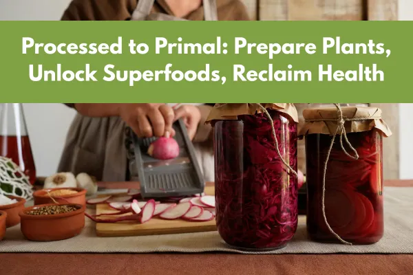 Processed to Primal: Prepare Plants, Unlock Superfoods, Reclaim Health